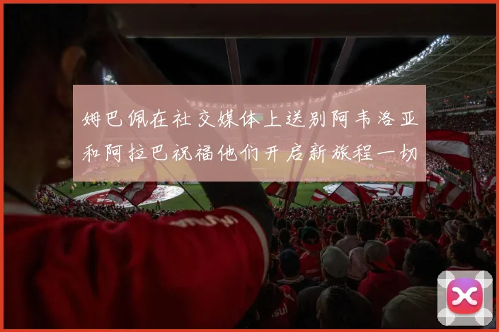 姆巴佩在社交媒体上送别阿韦洛亚和阿拉巴祝福他们开启新旅程一切顺利
