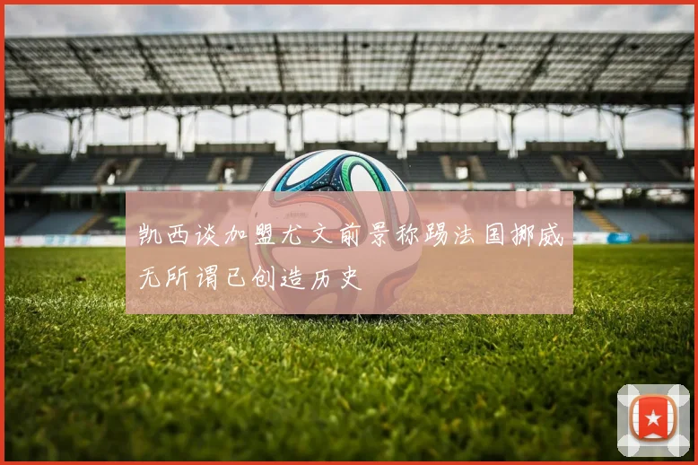 凯西谈加盟尤文前景称踢法国挪威无所谓已创造历史