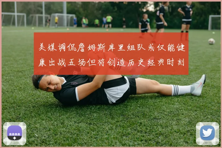 美媒调侃詹姆斯库里组队或仅能健康出战五场但将创造历史经典时刻
