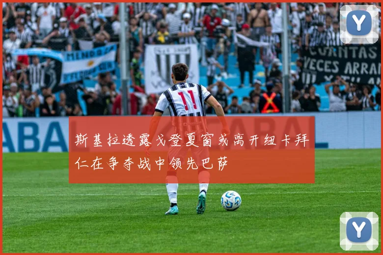 斯基拉透露戈登夏窗或离开纽卡拜仁在争夺战中领先巴萨