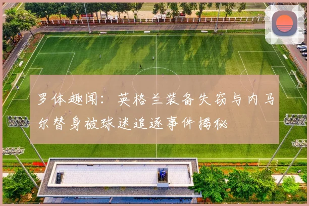 罗体趣闻：英格兰装备失窃与内马尔替身被球迷追逐事件揭秘