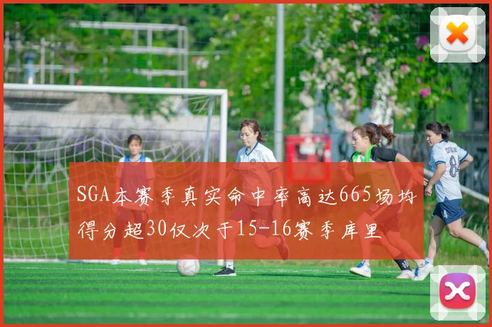 SGA本赛季真实命中率高达665场均得分超30仅次于15-16赛季库里