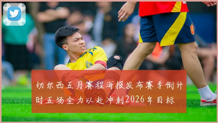 切尔西五月赛程海报发布赛季倒计时五场全力以赴冲刺2026年目标