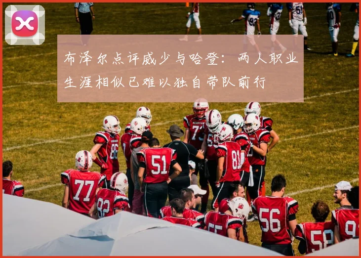 布泽尔点评威少与哈登：两人职业生涯相似已难以独自带队前行