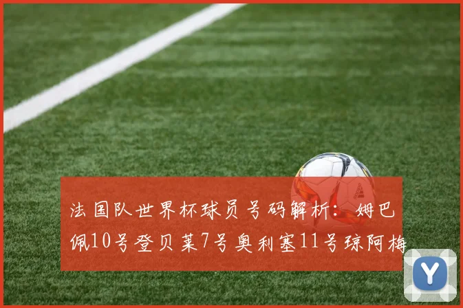 法国队世界杯球员号码解析：姆巴佩10号登贝莱7号奥利塞11号琼阿梅尼8号