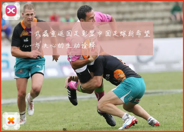武磊重返国足彰显中国足球新希望与决心的生动诠释