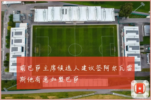 前巴萨主席候选人建议签阿尔瓦雷斯他有意加盟巴萨