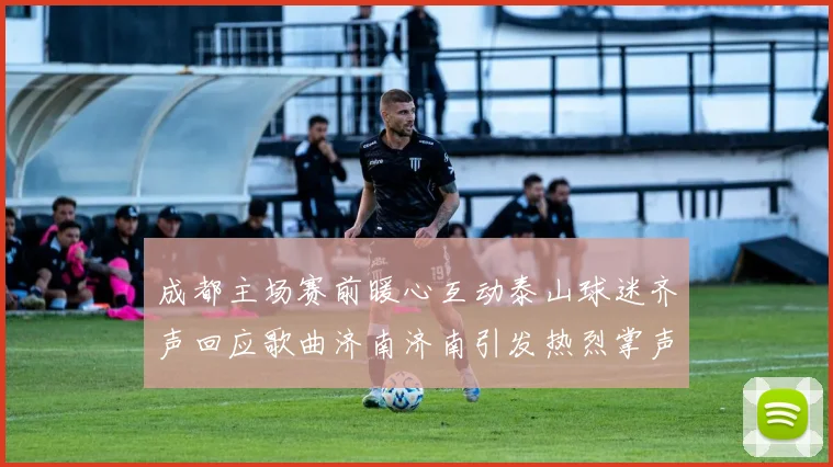 成都主场赛前暖心互动泰山球迷齐声回应歌曲济南济南引发热烈掌声