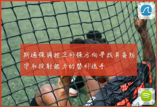 斯通强调控卫补强方向寻找具备防守和投射能力的替补选手