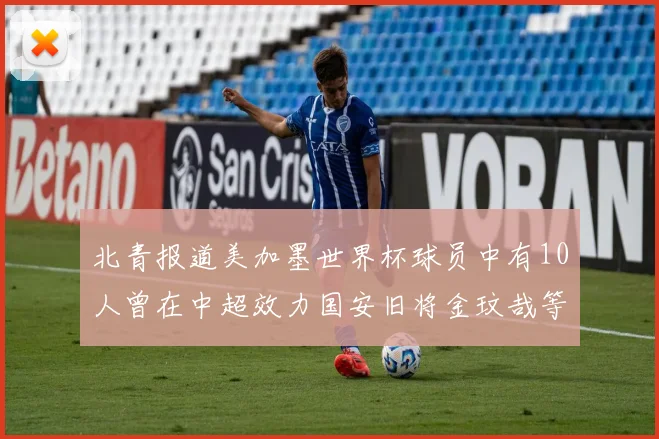 北青报道美加墨世界杯球员中有10人曾在中超效力国安旧将金玟哉等三人入选