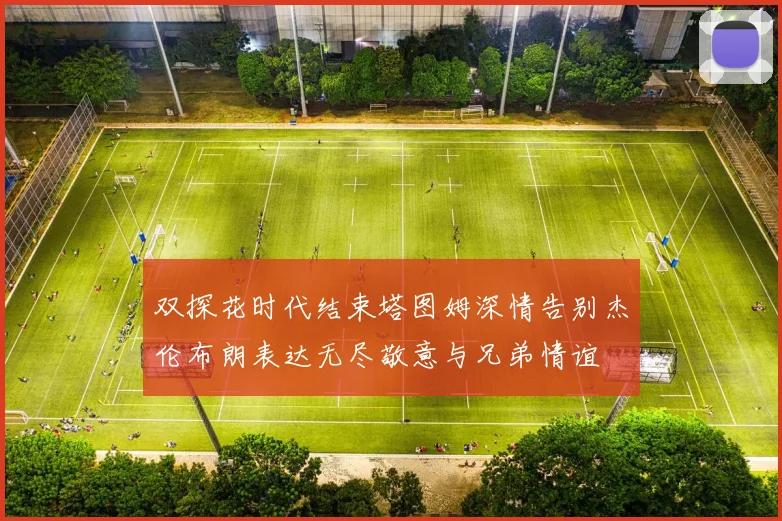 双探花时代结束塔图姆深情告别杰伦布朗表达无尽敬意与兄弟情谊