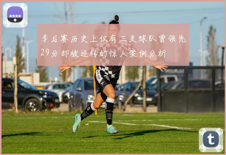 季后赛历史上仅有三支球队曾领先29分却被逆转的惊人案例分析